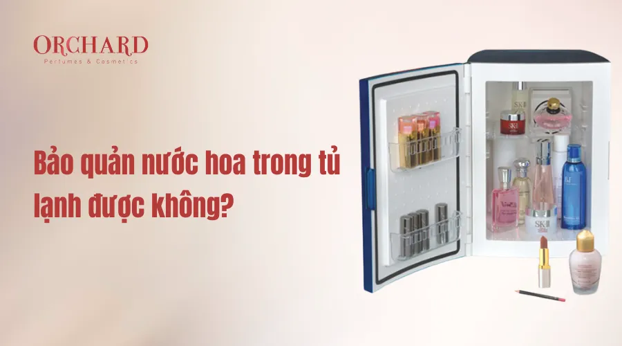 Bảo quản nước hoa trong tủ lạnh được không?